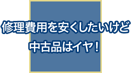 修理費用を安くしたいけど中古品はイヤ!